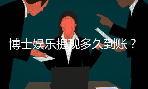 博士娱乐提现多久到账？解析到账时间与提现技巧