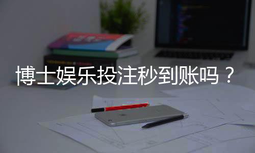 博士娱乐投注秒到账吗？实测到账速度与平台优势解析