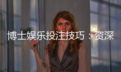 博士娱乐投注技巧：资深玩家揭秘高胜率实战策略