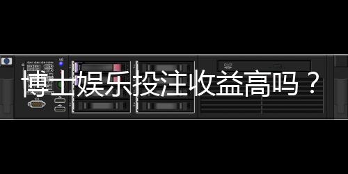 博士娱乐投注收益高吗？深度解析高回报策略与风险控制