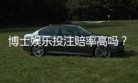 博士娱乐投注赔率高吗？资深玩家揭秘真实盈利概率与技巧