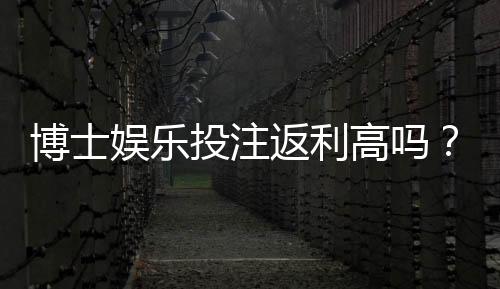 博士娱乐投注返利高吗?资深玩家揭秘真实返利比例与技巧