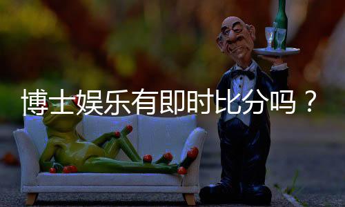 博士娱乐有即时比分吗？平台特色功能与比分查询指南