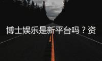 博士娱乐是新平台吗？资深玩家带你揭秘真实背景与体验