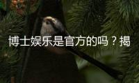 博士娱乐是官方的吗？揭秘平台背景与安全认证详情
