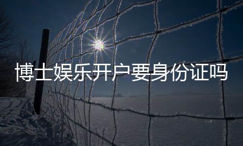 博士娱乐开户要身份证吗?详解实名认证流程与安全须知