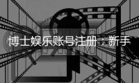 博士娱乐账号注册：新手必看的安全注册与首存优惠指南