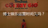 博士娱乐运营时间久吗？资深玩家解析平台历史与稳定性
