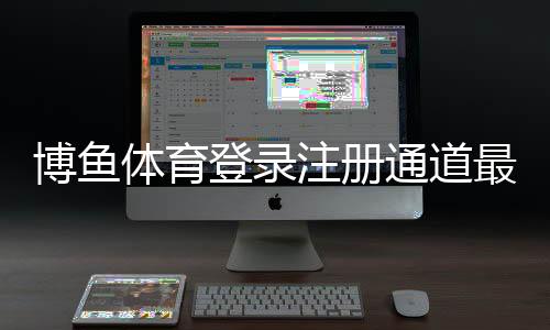 博鱼体育登录注册通道最新教程：新手快速注册、登录与常见问题解答