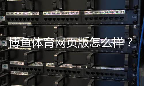 博鱼体育网页版怎么样?2026全面评测:安全性、玩法、优惠与提现攻略