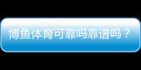 博鱼体育可靠吗靠谱吗？安全性、资质与用户口碑全方位解析