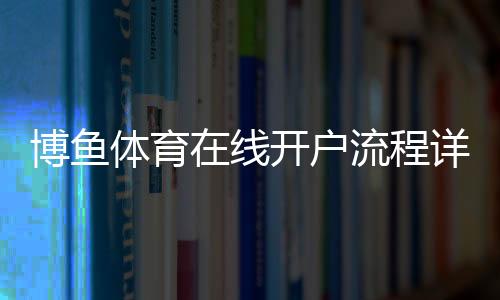 博鱼体育在线开户流程详解：新手注册、身份认证与常见问题