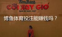博鱼体育投注能赚钱吗？真实收益测评、风险解析与实战攻略