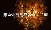 博鱼体育成立多久了？成立时间、发展历程与资质全解析