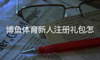 博鱼体育新人注册礼包怎么领取？注册流程、优惠规则与注意事项快速看懂