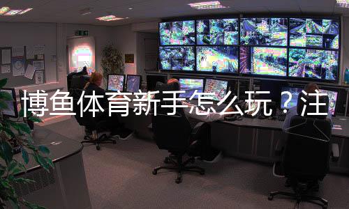 博鱼体育新手怎么玩？注册、充值、投注到提款全流程教学与实用技巧