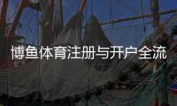 博鱼体育注册与开户全流程（2026最新）：新手图文教程、实名认证与常见问题