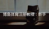 博鱼体育注册教程：新手从注册到实名认证全流程详解
