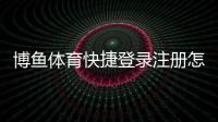 博鱼体育快捷登录注册怎么操作？新手一键快速注册与登录图文教程
