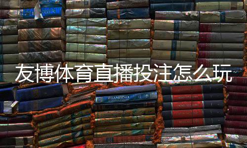 友博体育直播投注怎么玩？新手入门、下注规则与实战技巧详解