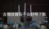 友博体育会不会封号？账号封禁原因、风险评估与防封实操指南