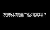 友博体育推广返利高吗？最新佣金比例、结算周期与真实收益详解