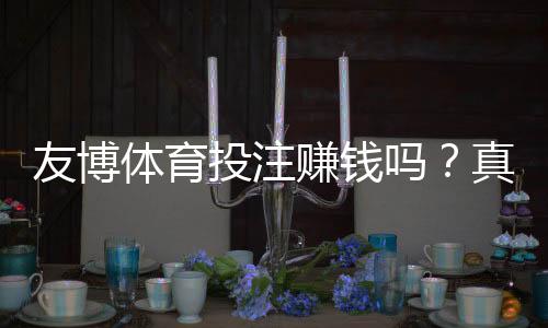 友博体育投注赚钱吗？真实盈利分析、风险识别与新手指南