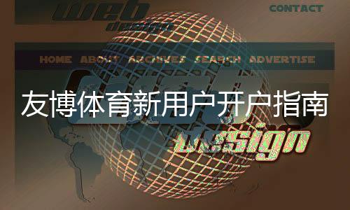 友博体育新用户开户指南:注册流程、实名认证与首存全步骤解析