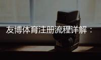友博体育注册流程详解：图文步骤、新手快速完成与常见问题解答