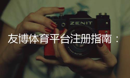 友博体育平台注册指南:新手一步步完成注册、实名认证与常见问题解答