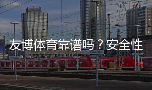 友博体育靠谱吗？安全性、资质与用户口碑全面评测