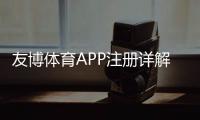 友博体育APP注册详解：新手一步步注册教程与优惠领取攻略