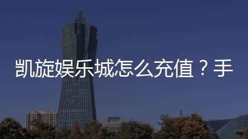 凯旋娱乐城怎么充值?手把手教你快速到账的方法