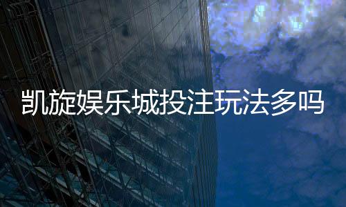 凯旋娱乐城投注玩法多吗?深度解析其丰富游戏选择与特色玩法