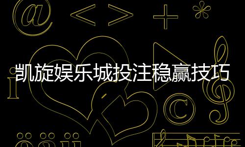 凯旋娱乐城投注稳赢技巧：资深玩家揭秘三大稳赚策略