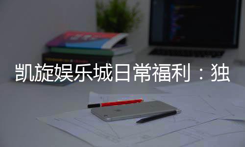 凯旋娱乐城日常福利:独家优惠与惊喜礼包天天享不停