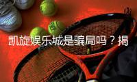 凯旋娱乐城是骗局吗？揭秘真相与玩家真实体验分享