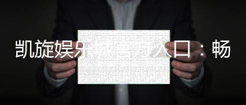 凯旋娱乐城官方入口：畅享顶级棋牌与电子游艺的尊贵体验