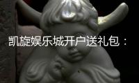 凯旋娱乐城开户送礼包：新会员专享豪礼首存即送大礼包