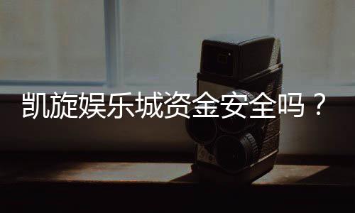 凯旋娱乐城资金安全吗?深度解析平台资金保障机制
