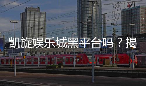 凯旋娱乐城黑平台吗？揭秘其真实运营内幕与玩家避坑指南