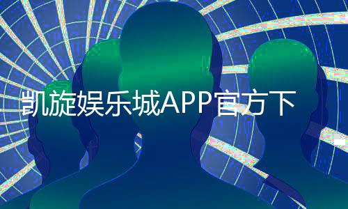 凯旋娱乐城APP官方下载通道：安全便捷的一站式游戏体验