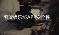 凯旋娱乐城APP安全性如何？深度评测其安全防护与玩家保障