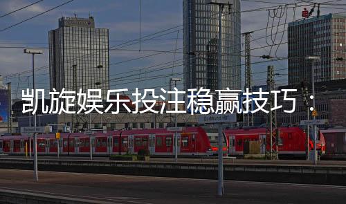 凯旋娱乐投注稳赢技巧:资深玩家揭秘三大实战策略