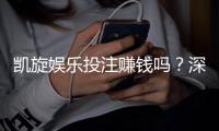 凯旋娱乐投注赚钱吗？深度解析盈利模式与实战技巧