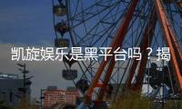 凯旋娱乐是黑平台吗？揭秘其真实运营与玩家评价