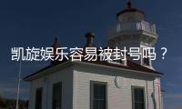 凯旋娱乐容易被封号吗？揭秘账号安全与防封技巧