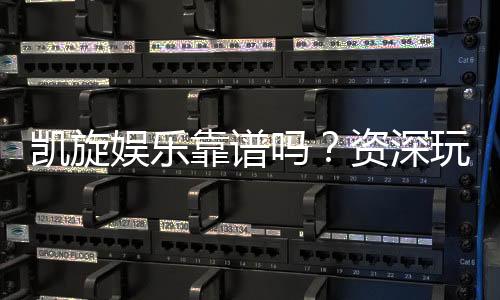 凯旋娱乐靠谱吗？资深玩家亲测体验与防坑指南