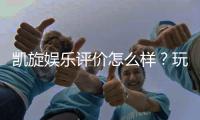 凯旋娱乐评价怎么样？玩家真实体验与平台优势解析