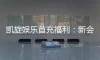 凯旋娱乐首充福利：新会员专享高额返利与独家礼包
